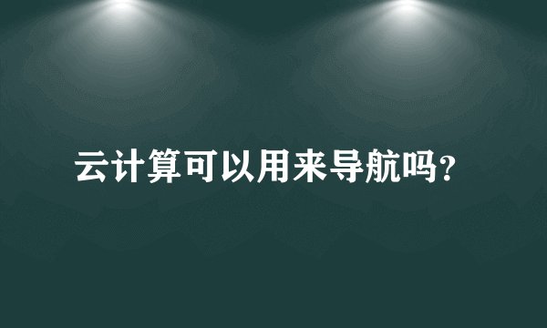 云计算可以用来导航吗?