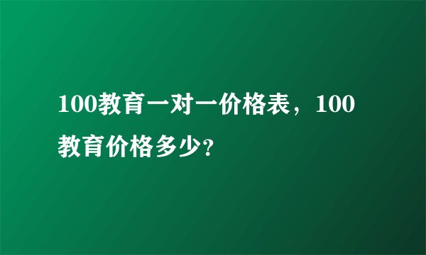100教育一对一价格表，100教育价格多少？