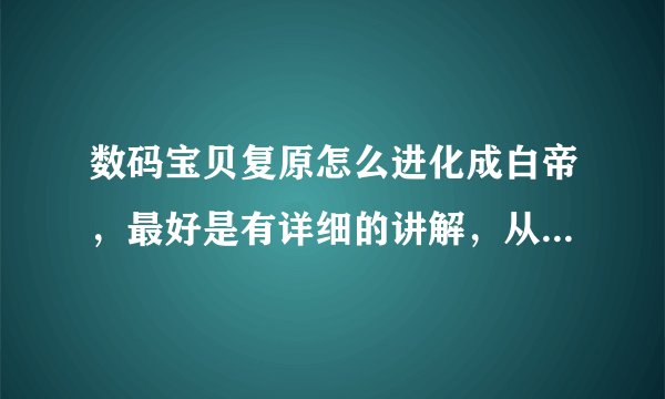 数码宝贝复原怎么进化成白帝，最好是有详细的讲解，从蛋讲到白帝吧，谢谢了。