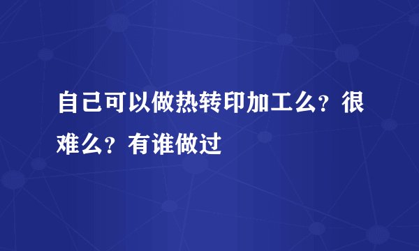 自己可以做热转印加工么？很难么？有谁做过