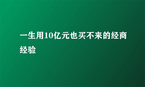 一生用10亿元也买不来的经商经验