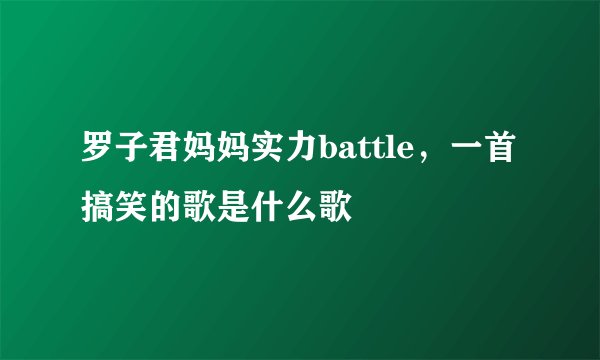 罗子君妈妈实力battle，一首搞笑的歌是什么歌