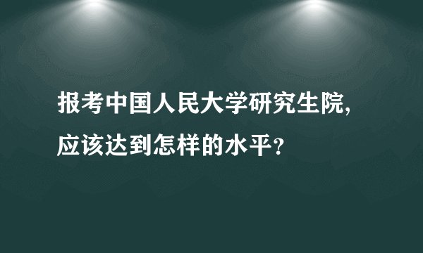 报考中国人民大学研究生院,应该达到怎样的水平？
