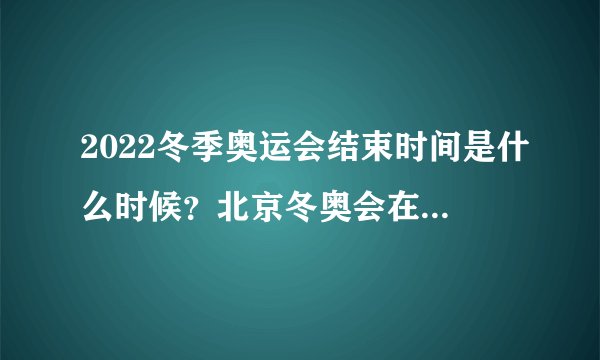 2022冬季奥运会结束时间是什么时候？北京冬奥会在哪里举行闭幕式？