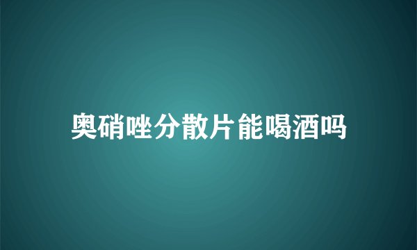 奥硝唑分散片能喝酒吗