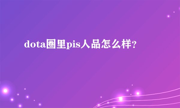 dota圈里pis人品怎么样？
