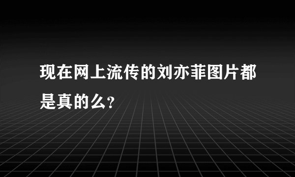 现在网上流传的刘亦菲图片都是真的么？