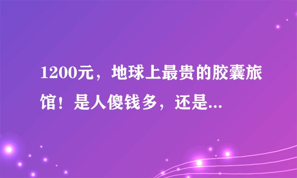 1200元，地球上最贵的胶囊旅馆！是人傻钱多，还是终身难忘？