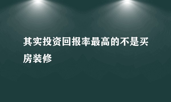 其实投资回报率最高的不是买房装修