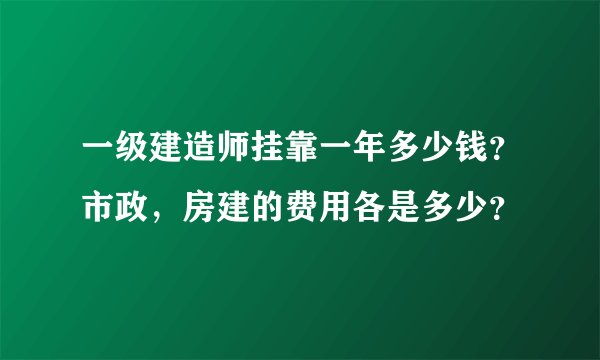 一级建造师挂靠一年多少钱？市政，房建的费用各是多少？