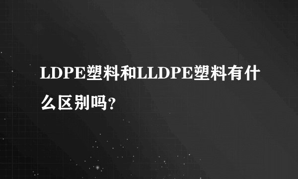 LDPE塑料和LLDPE塑料有什么区别吗?