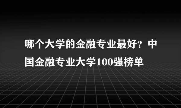 哪个大学的金融专业最好？中国金融专业大学100强榜单