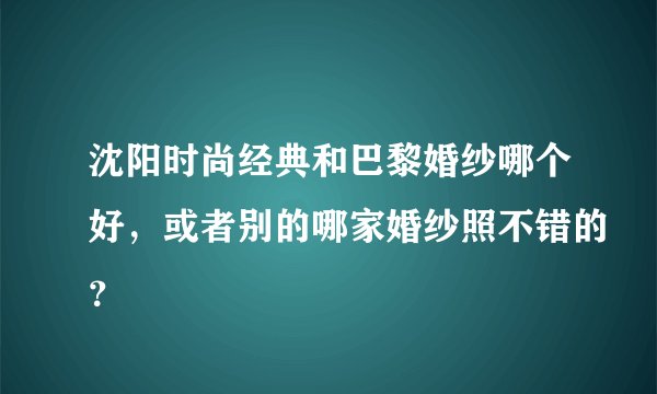 沈阳时尚经典和巴黎婚纱哪个好，或者别的哪家婚纱照不错的？