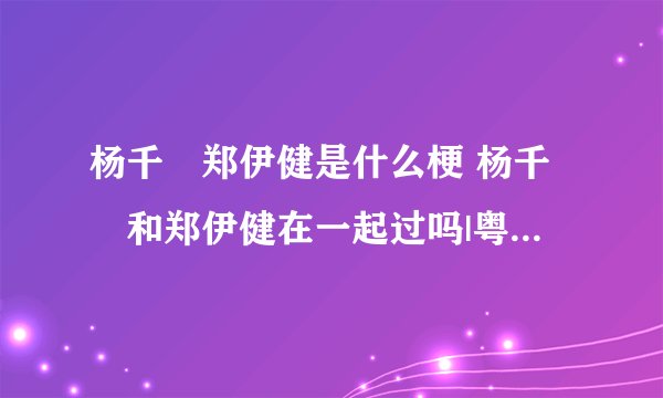 杨千嬅郑伊健是什么梗 杨千嬅和郑伊健在一起过吗|粤港新闻网