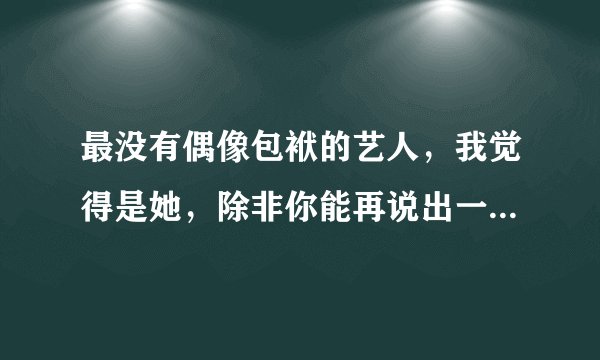 最没有偶像包袱的艺人，我觉得是她，除非你能再说出一个说服我！