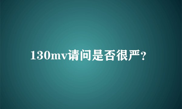 130mv请问是否很严？