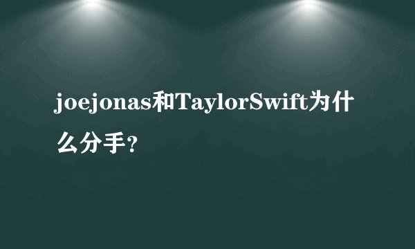 joejonas和TaylorSwift为什么分手？