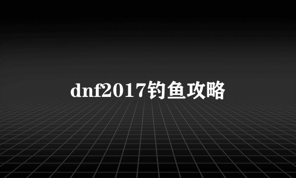 dnf2017钓鱼攻略
