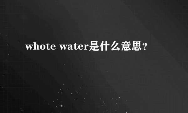 whote water是什么意思？