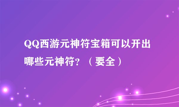 QQ西游元神符宝箱可以开出哪些元神符？（要全）