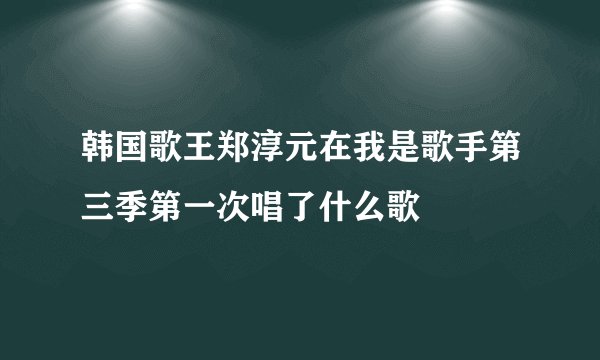 韩国歌王郑淳元在我是歌手第三季第一次唱了什么歌