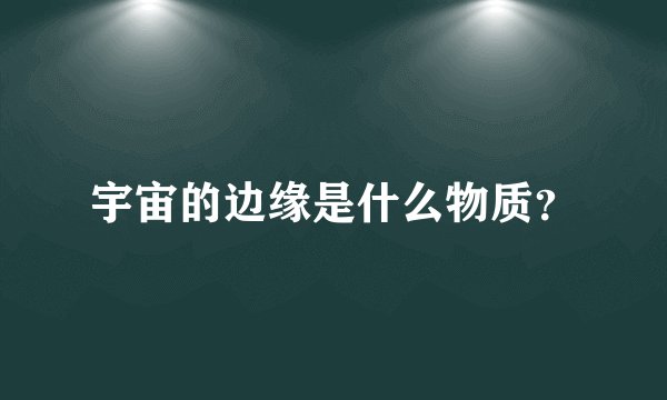 宇宙的边缘是什么物质？