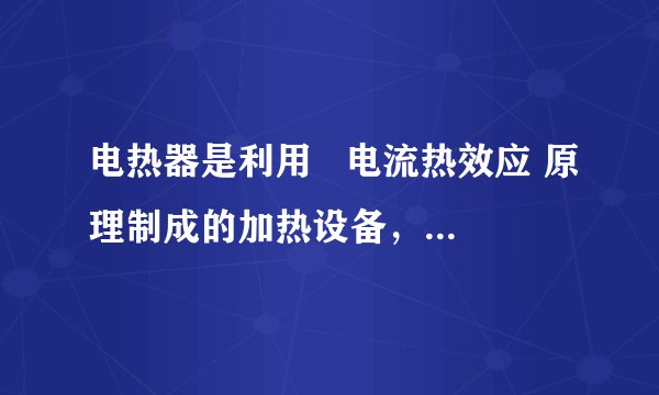 电热器是利用   电流热效应 原理制成的加热设备，从能量转化的角度看，电热器工作时是将   电 能转化为   内 能．