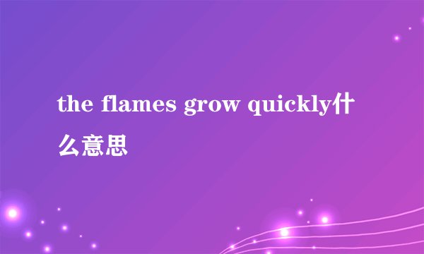 the flames grow quickly什么意思