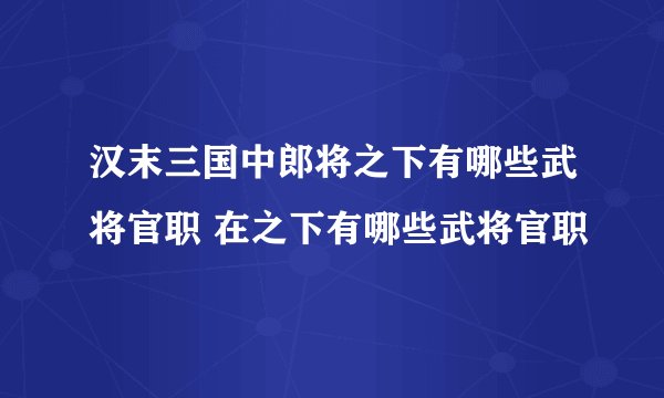 汉末三国中郎将之下有哪些武将官职 在之下有哪些武将官职