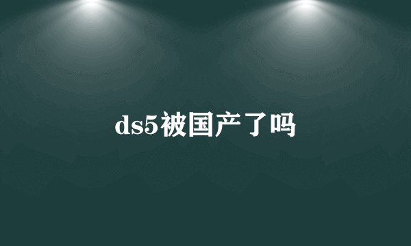 ds5被国产了吗