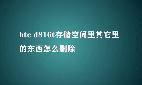 htc d816t存储空间里其它里的东西怎么删除