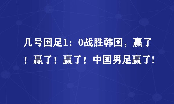 几号国足1：0战胜韩国，赢了！赢了！赢了！中国男足赢了!