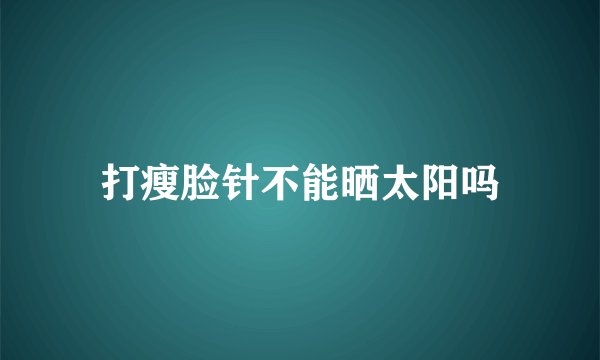 打瘦脸针不能晒太阳吗