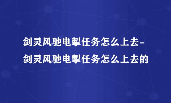 剑灵风驰电掣任务怎么上去-剑灵风驰电掣任务怎么上去的