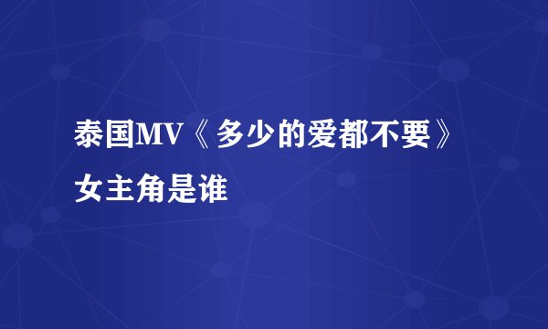 泰国MV《多少的爱都不要》女主角是谁