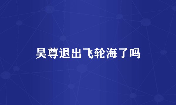 吴尊退出飞轮海了吗