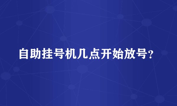 自助挂号机几点开始放号？