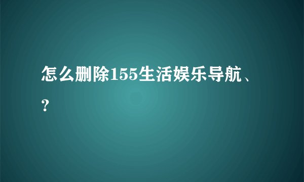 怎么删除155生活娱乐导航、？