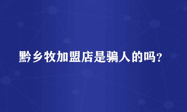黔乡牧加盟店是骗人的吗？
