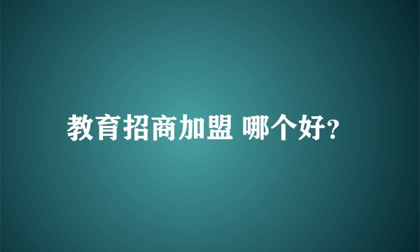 教育招商加盟 哪个好？