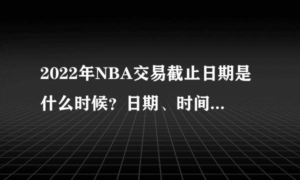 2022年NBA交易截止日期是什么时候？日期、时间、最新交易传闻和首要目标