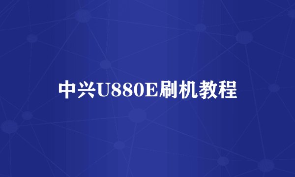 中兴U880E刷机教程