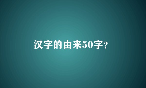 汉字的由来50字？