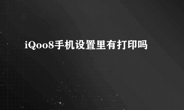 iQoo8手机设置里有打印吗