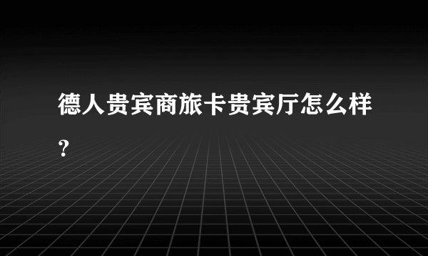 德人贵宾商旅卡贵宾厅怎么样？