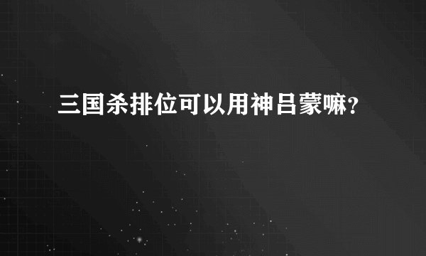 三国杀排位可以用神吕蒙嘛？