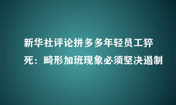 新华社评论拼多多年轻员工猝死：畸形加班现象必须坚决遏制