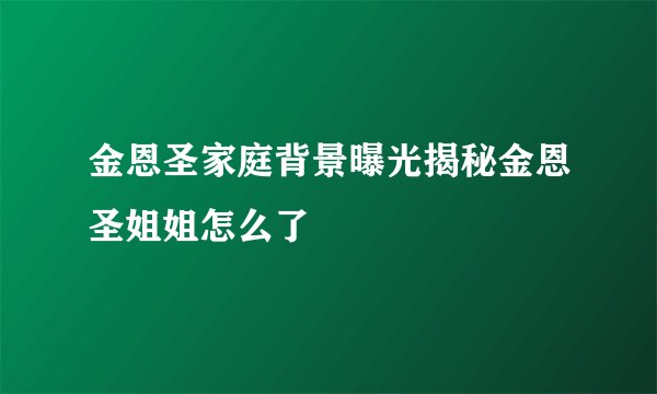 金恩圣家庭背景曝光揭秘金恩圣姐姐怎么了