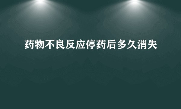 药物不良反应停药后多久消失