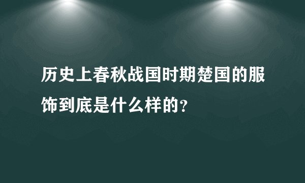 历史上春秋战国时期楚国的服饰到底是什么样的？